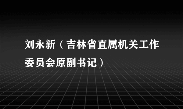 刘永新（吉林省直属机关工作委员会原副书记）