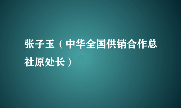 张子玉（中华全国供销合作总社原处长）