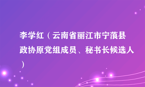 李学红（云南省丽江市宁蒗县政协原党组成员、秘书长候选人）