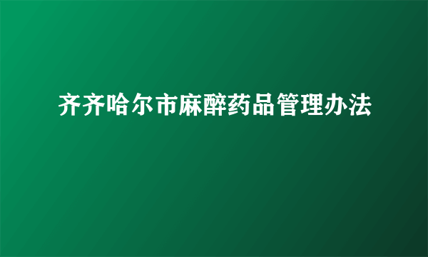 齐齐哈尔市麻醉药品管理办法