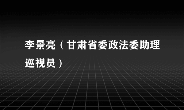 李景亮（甘肃省委政法委助理巡视员）