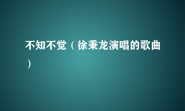 不知不觉（徐秉龙演唱的歌曲）