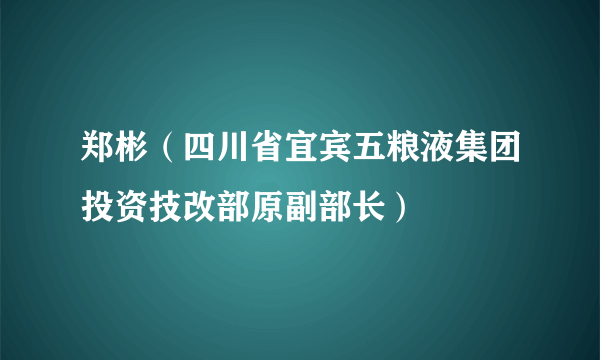 郑彬（四川省宜宾五粮液集团投资技改部原副部长）