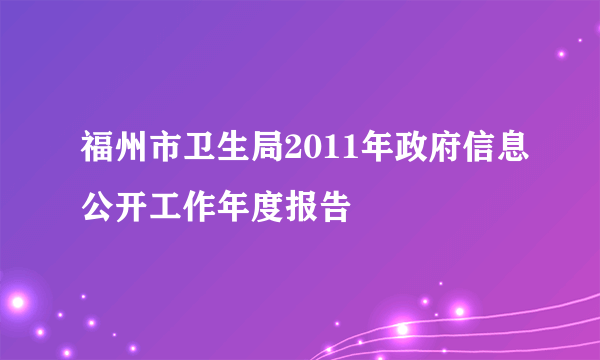 福州市卫生局2011年政府信息公开工作年度报告