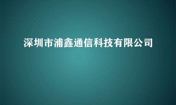 深圳市浦鑫通信科技有限公司