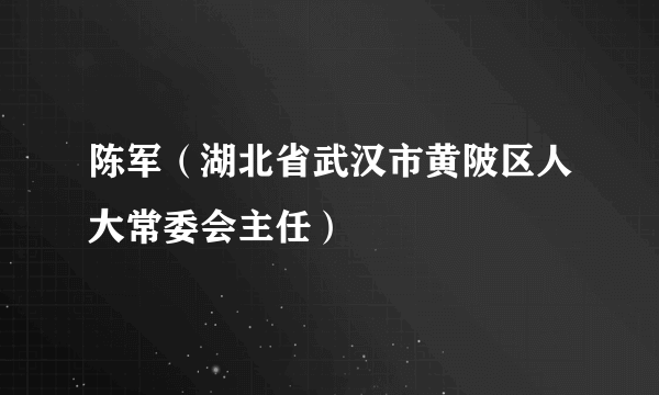 陈军（湖北省武汉市黄陂区人大常委会主任）