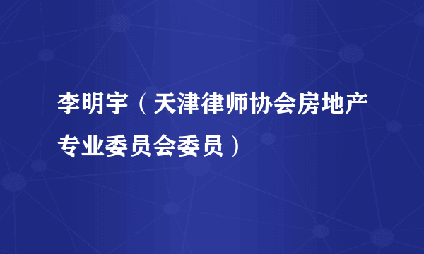 李明宇（天津律师协会房地产专业委员会委员）