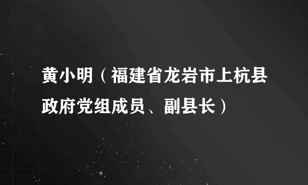 黄小明（福建省龙岩市上杭县政府党组成员、副县长）