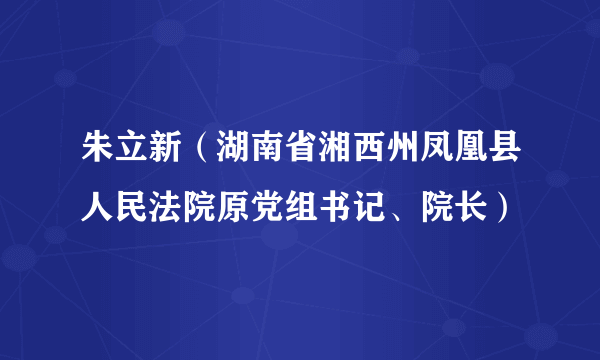 朱立新（湖南省湘西州凤凰县人民法院原党组书记、院长）