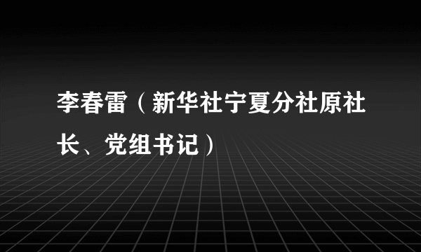 李春雷（新华社宁夏分社原社长、党组书记）