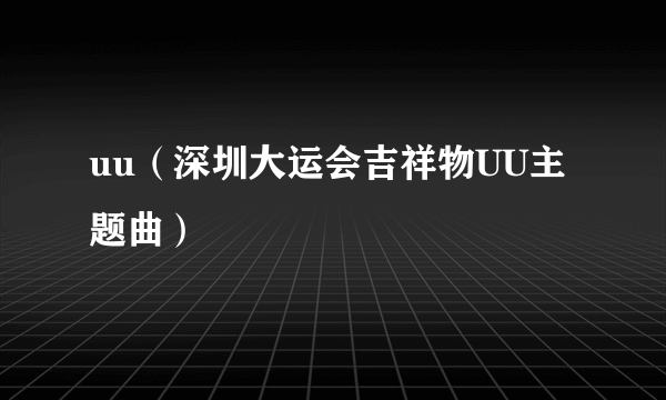 uu（深圳大运会吉祥物UU主题曲）