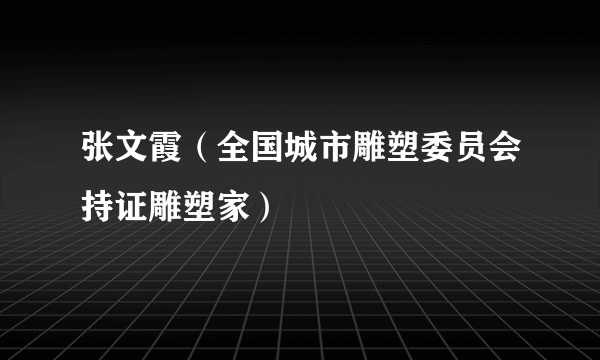 张文霞（全国城市雕塑委员会持证雕塑家）