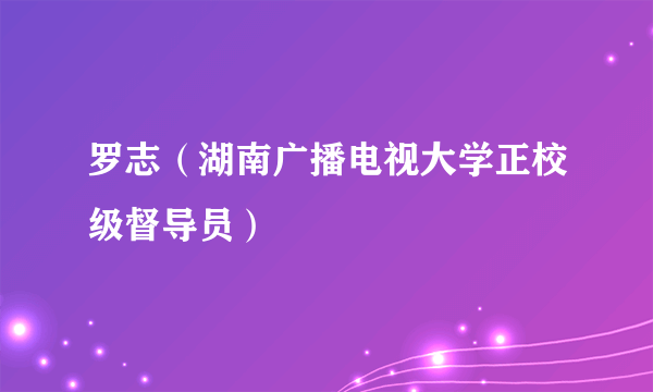 罗志（湖南广播电视大学正校级督导员）