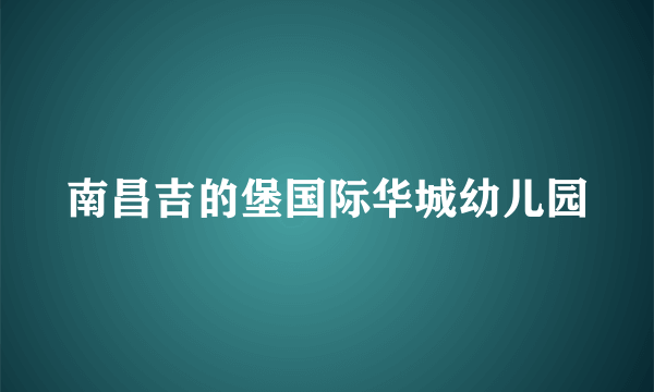 南昌吉的堡国际华城幼儿园