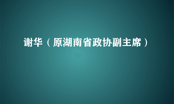 谢华（原湖南省政协副主席）