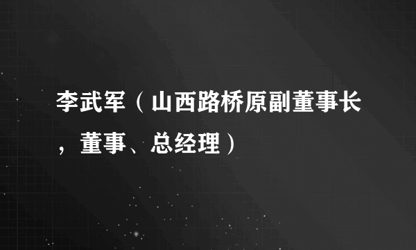 李武军（山西路桥原副董事长，董事、总经理）