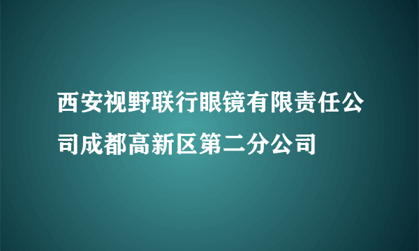 西安视野联行眼镜有限责任公司成都高新区第二分公司