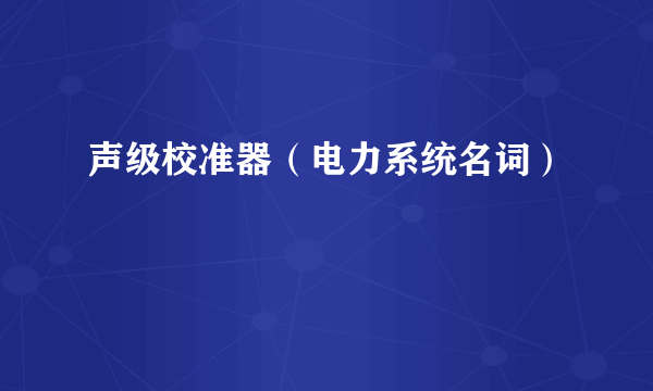 声级校准器（电力系统名词）