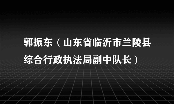 郭振东（山东省临沂市兰陵县综合行政执法局副中队长）