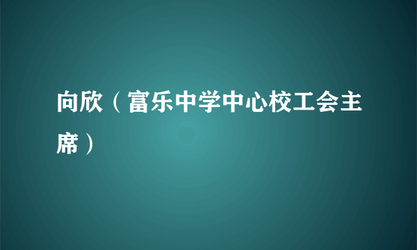 向欣（富乐中学中心校工会主席）