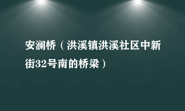 安澜桥（洪溪镇洪溪社区中新街32号南的桥梁）