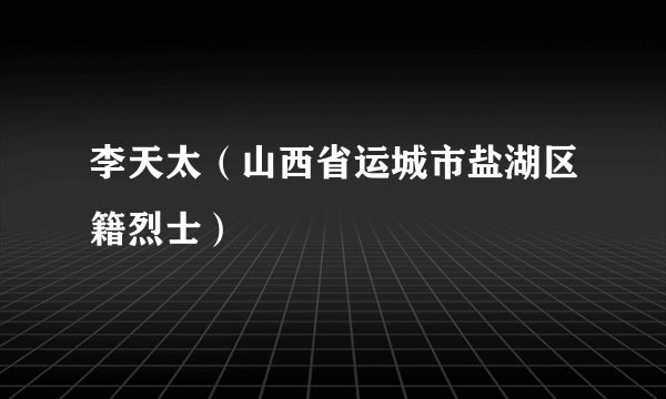 李天太（山西省运城市盐湖区籍烈士）