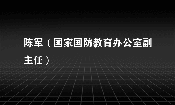 陈军（国家国防教育办公室副主任）