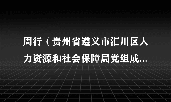 周行（贵州省遵义市汇川区人力资源和社会保障局党组成员、副局长）