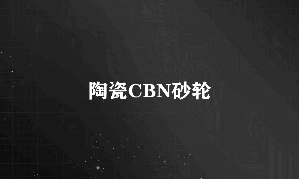 陶瓷CBN砂轮