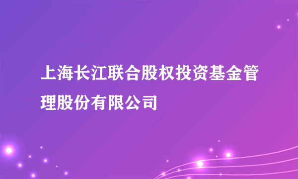 上海长江联合股权投资基金管理股份有限公司