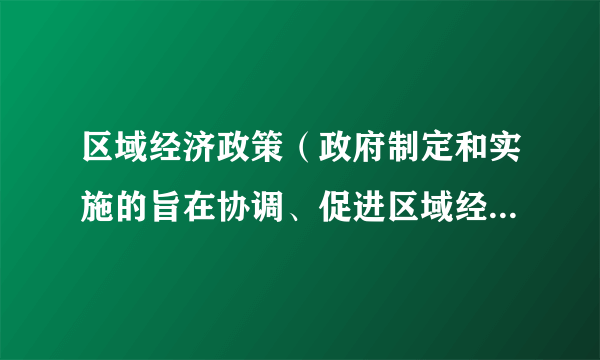 区域经济政策（政府制定和实施的旨在协调、促进区域经济发展和各种法令、条例和措施）