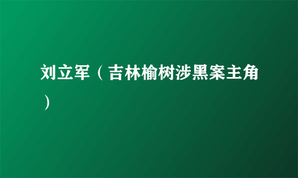 刘立军（吉林榆树涉黑案主角）