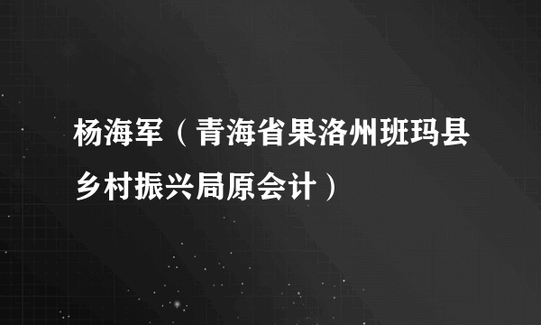 杨海军（青海省果洛州班玛县乡村振兴局原会计）