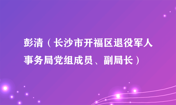 彭清（长沙市开福区退役军人事务局党组成员、副局长）