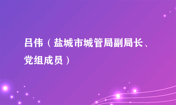 吕伟（盐城市城管局副局长、党组成员）