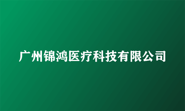 广州锦鸿医疗科技有限公司