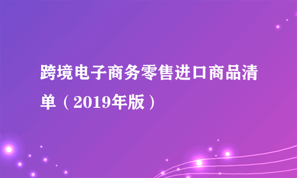 跨境电子商务零售进口商品清单（2019年版）