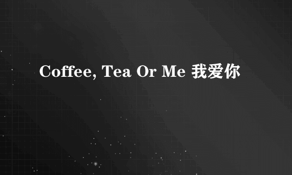 Coffee, Tea Or Me 我爱你