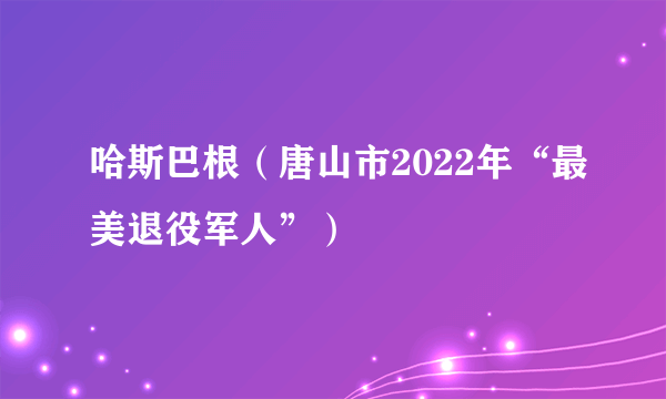 哈斯巴根（唐山市2022年“最美退役军人”）