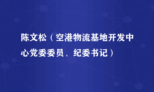 陈文松（空港物流基地开发中心党委委员、纪委书记）