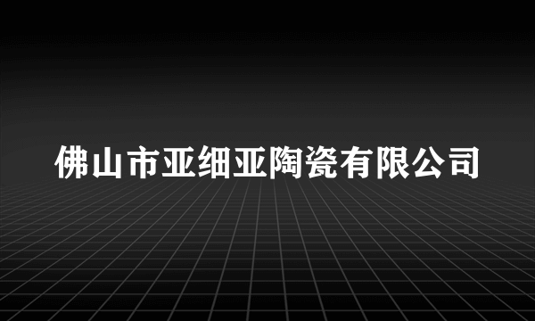 佛山市亚细亚陶瓷有限公司