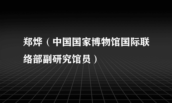 郑烨（中国国家博物馆国际联络部副研究馆员）