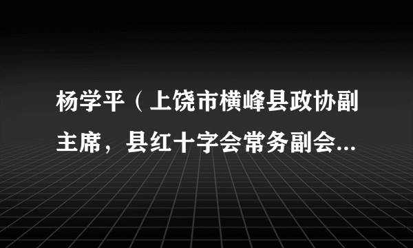 杨学平（上饶市横峰县政协副主席，县红十字会常务副会长，县中医院院长）