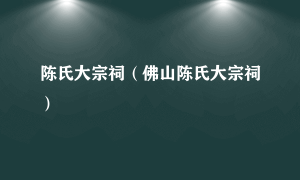 陈氏大宗祠（佛山陈氏大宗祠）