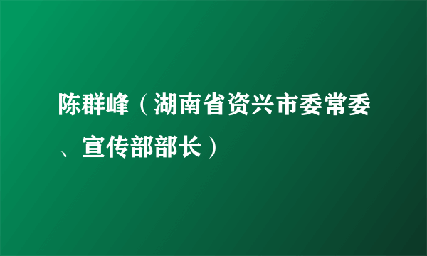 陈群峰（湖南省资兴市委常委、宣传部部长）