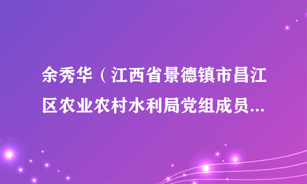 余秀华（江西省景德镇市昌江区农业农村水利局党组成员、区纪委监委驻区农业农村水利局纪检监察组组长）