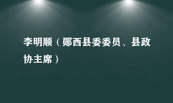 李明顺（郧西县委委员、县政协主席）