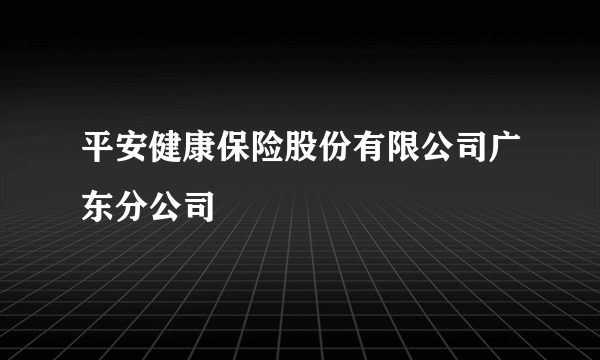 平安健康保险股份有限公司广东分公司