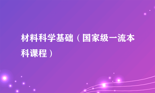 材料科学基础（国家级一流本科课程）