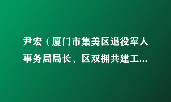 尹宏（厦门市集美区退役军人事务局局长、区双拥共建工作领导小组办公室主任（兼））